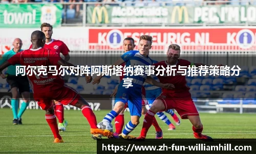 阿尔克马尔对阵阿斯塔纳赛事分析与推荐策略分享