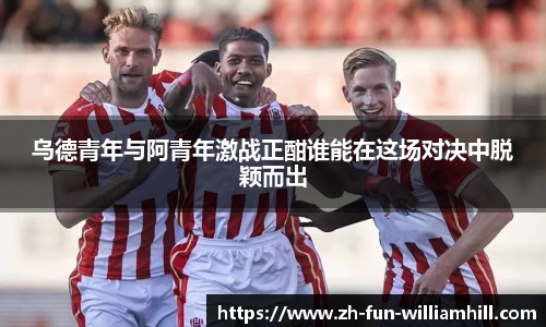 乌德青年与阿青年激战正酣谁能在这场对决中脱颖而出