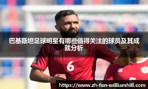 巴基斯坦足球明星有哪些值得关注的球员及其成就分析