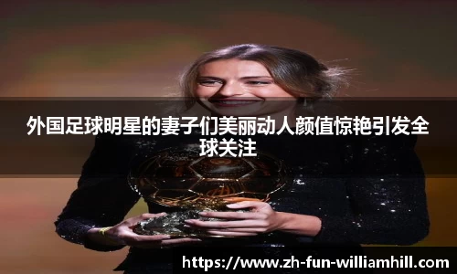 外国足球明星的妻子们美丽动人颜值惊艳引发全球关注